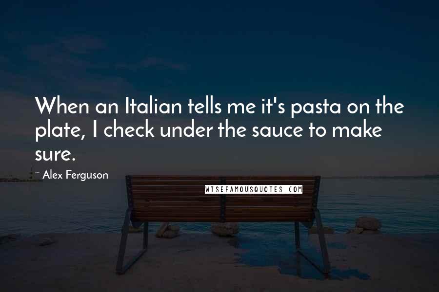 Alex Ferguson Quotes: When an Italian tells me it's pasta on the plate, I check under the sauce to make sure.