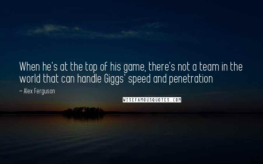 Alex Ferguson Quotes: When he's at the top of his game, there's not a team in the world that can handle Giggs' speed and penetration