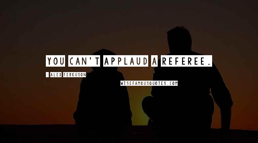 Alex Ferguson Quotes: You can't applaud a referee.