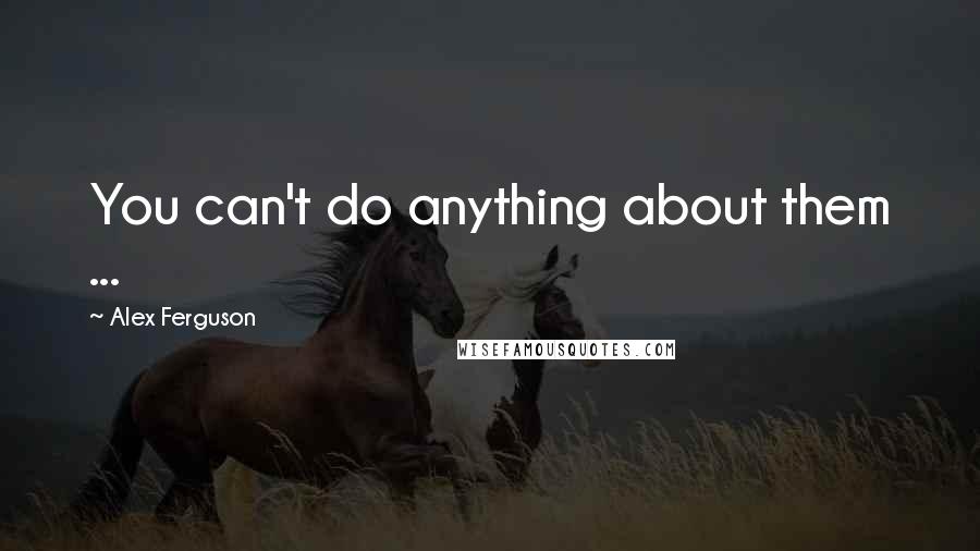 Alex Ferguson Quotes: You can't do anything about them ...