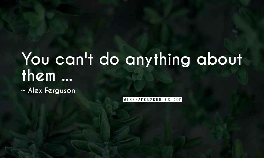 Alex Ferguson Quotes: You can't do anything about them ...