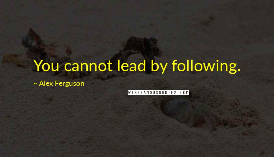 Alex Ferguson Quotes: You cannot lead by following.