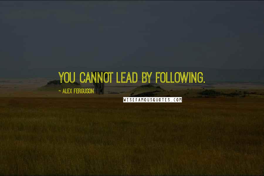 Alex Ferguson Quotes: You cannot lead by following.