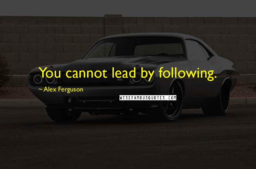 Alex Ferguson Quotes: You cannot lead by following.