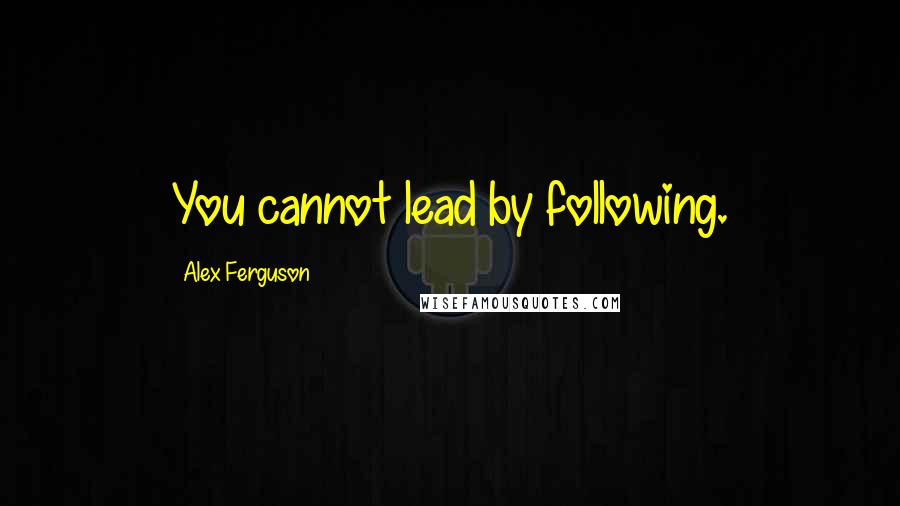 Alex Ferguson Quotes: You cannot lead by following.