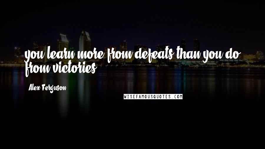 Alex Ferguson Quotes: you learn more from defeats than you do from victories