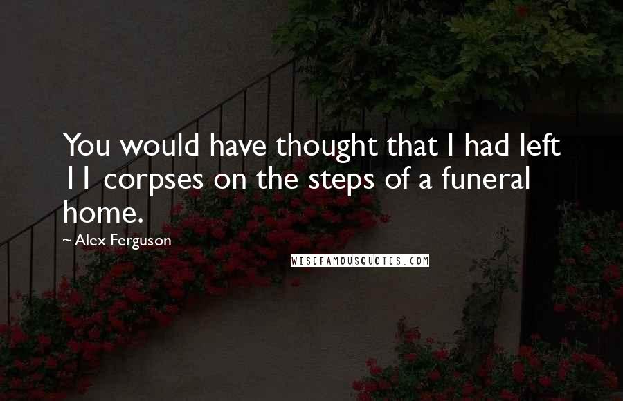 Alex Ferguson Quotes: You would have thought that I had left 11 corpses on the steps of a funeral home.