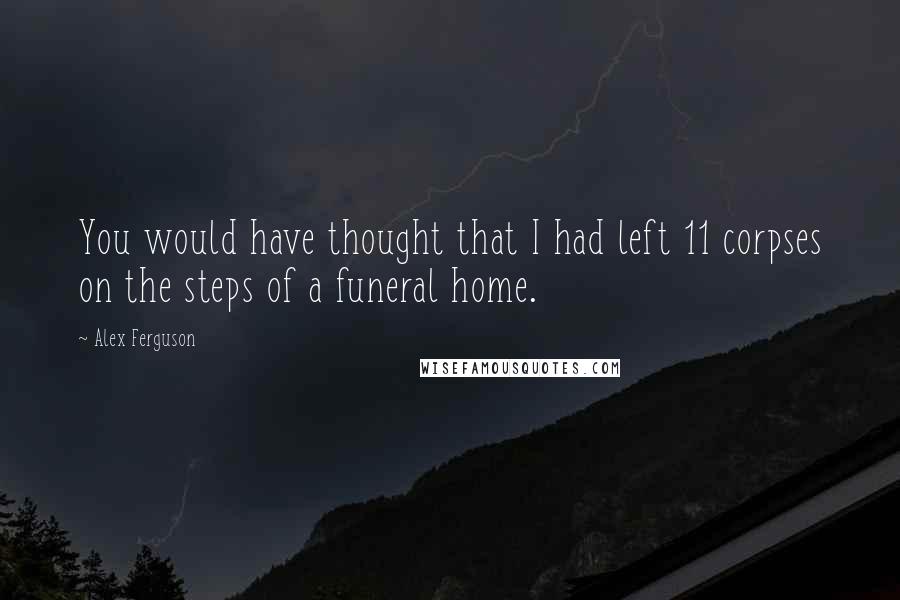 Alex Ferguson Quotes: You would have thought that I had left 11 corpses on the steps of a funeral home.