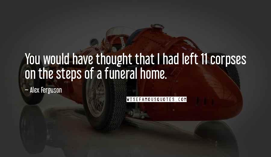 Alex Ferguson Quotes: You would have thought that I had left 11 corpses on the steps of a funeral home.