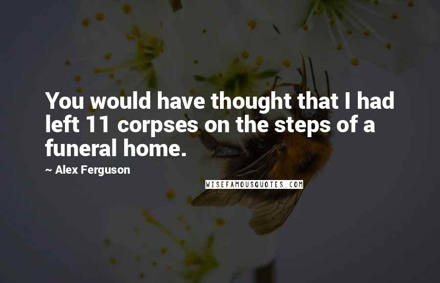 Alex Ferguson Quotes: You would have thought that I had left 11 corpses on the steps of a funeral home.