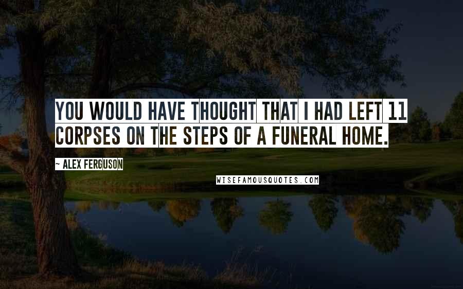 Alex Ferguson Quotes: You would have thought that I had left 11 corpses on the steps of a funeral home.