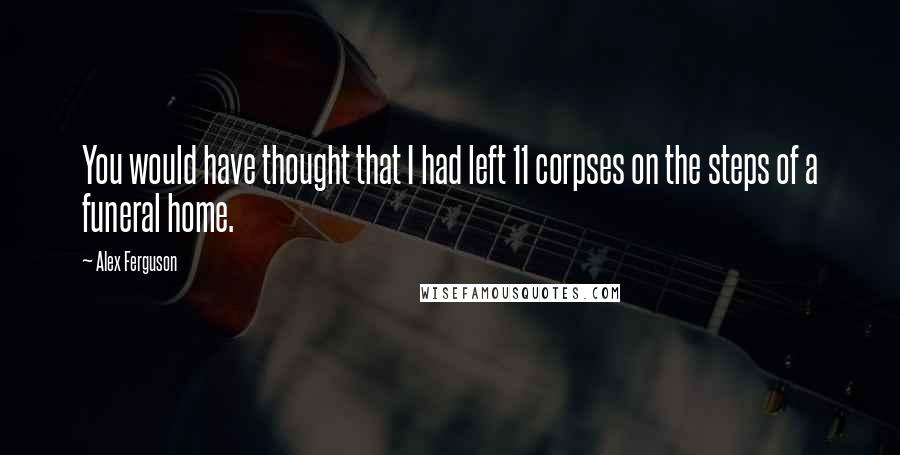 Alex Ferguson Quotes: You would have thought that I had left 11 corpses on the steps of a funeral home.