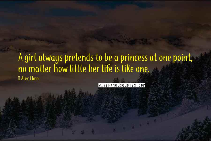 Alex Flinn Quotes: A girl always pretends to be a princess at one point, no matter how little her life is like one.