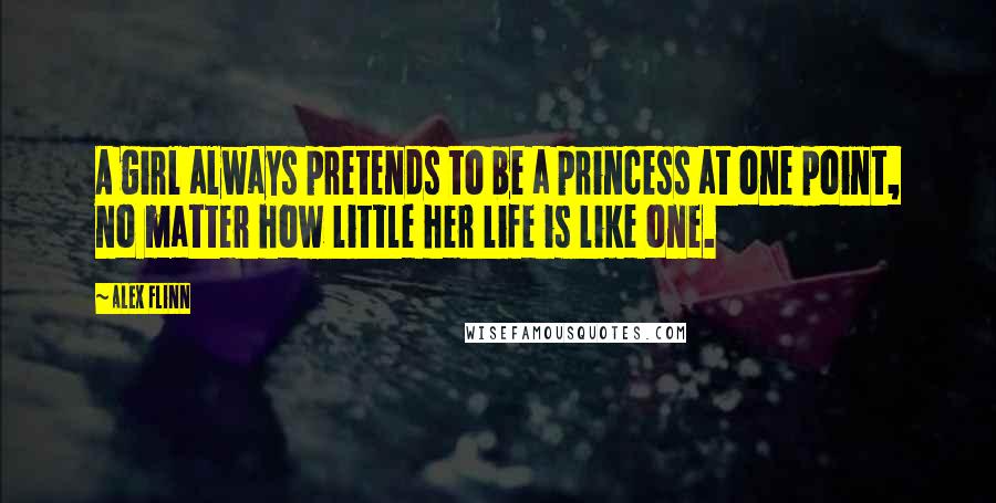 Alex Flinn Quotes: A girl always pretends to be a princess at one point, no matter how little her life is like one.