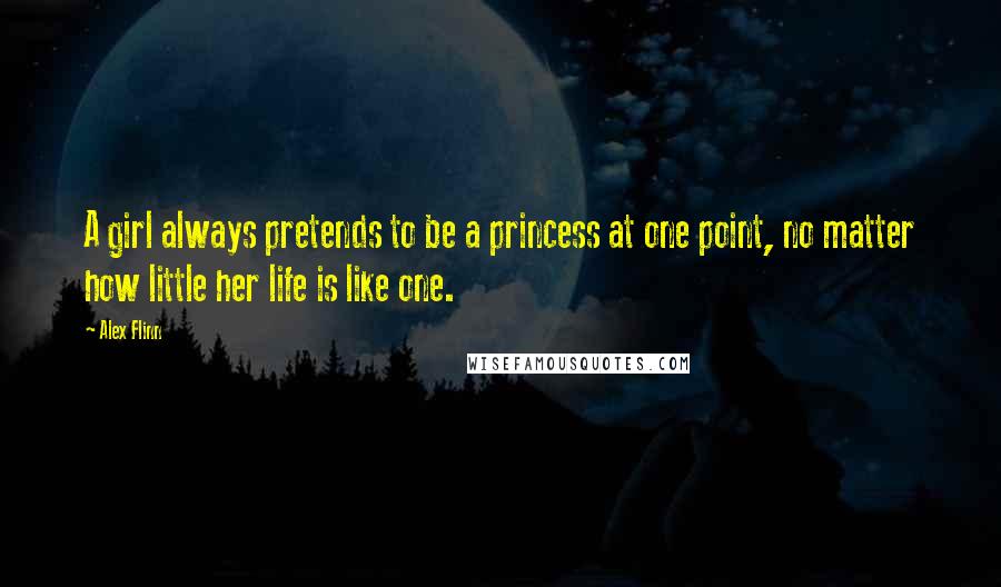 Alex Flinn Quotes: A girl always pretends to be a princess at one point, no matter how little her life is like one.