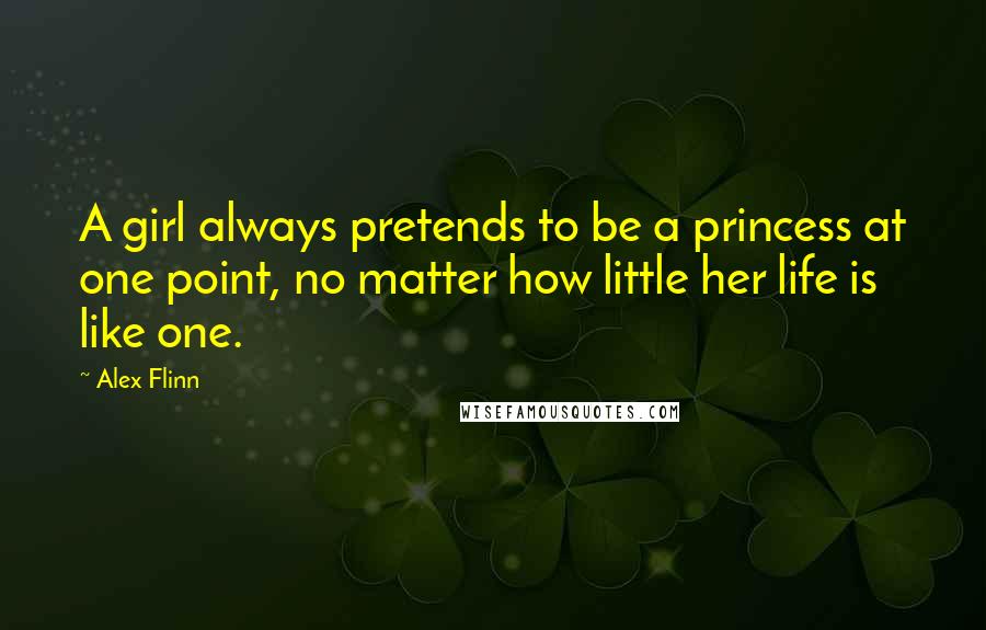 Alex Flinn Quotes: A girl always pretends to be a princess at one point, no matter how little her life is like one.