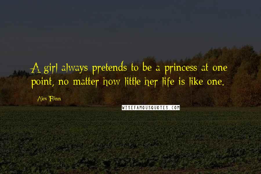 Alex Flinn Quotes: A girl always pretends to be a princess at one point, no matter how little her life is like one.