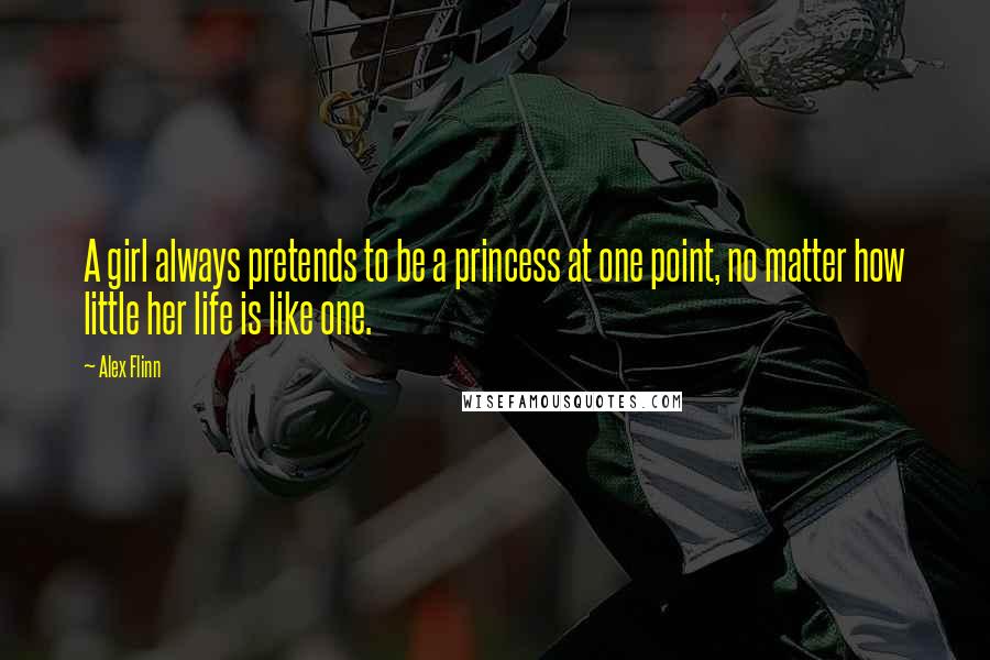 Alex Flinn Quotes: A girl always pretends to be a princess at one point, no matter how little her life is like one.