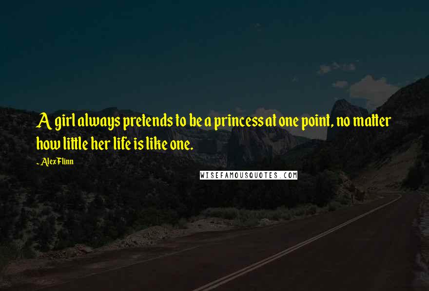 Alex Flinn Quotes: A girl always pretends to be a princess at one point, no matter how little her life is like one.