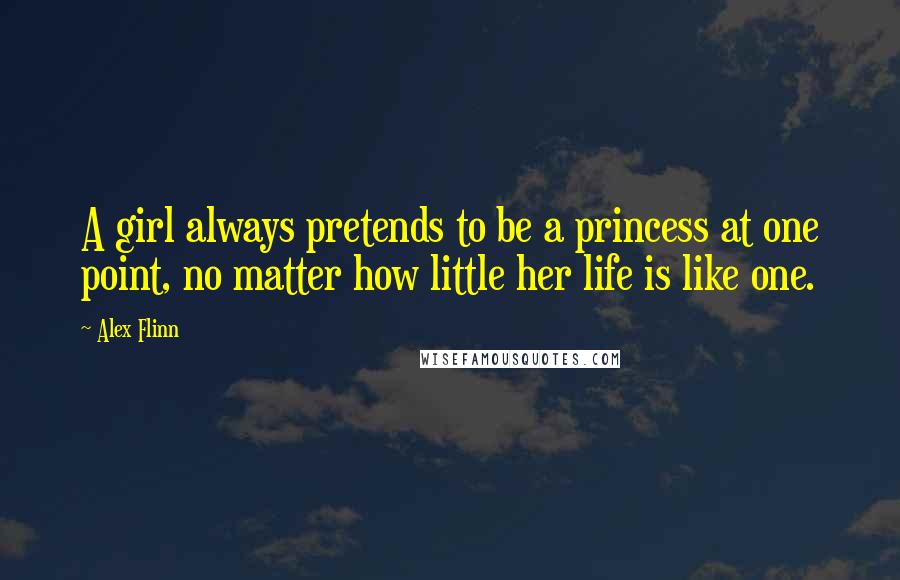 Alex Flinn Quotes: A girl always pretends to be a princess at one point, no matter how little her life is like one.