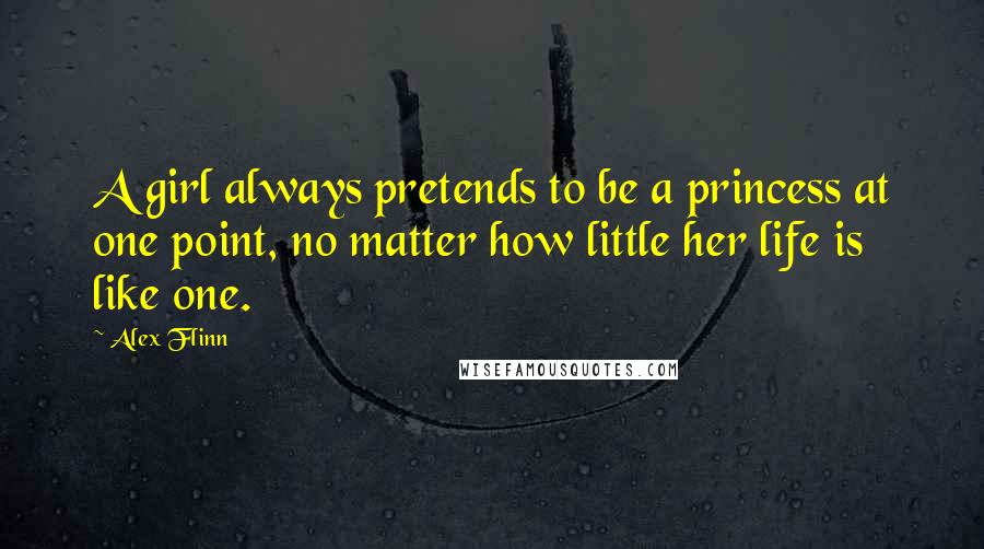 Alex Flinn Quotes: A girl always pretends to be a princess at one point, no matter how little her life is like one.