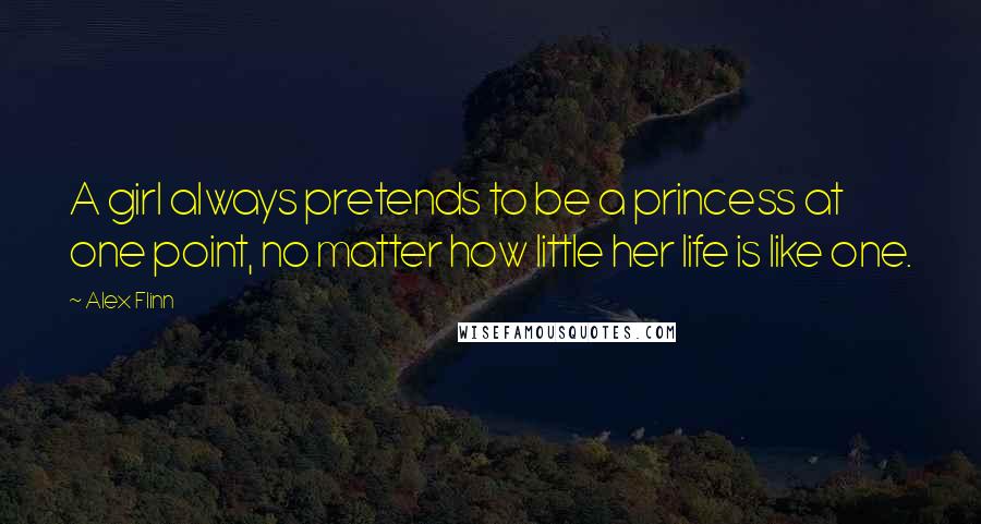 Alex Flinn Quotes: A girl always pretends to be a princess at one point, no matter how little her life is like one.