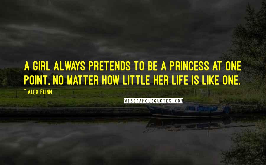 Alex Flinn Quotes: A girl always pretends to be a princess at one point, no matter how little her life is like one.