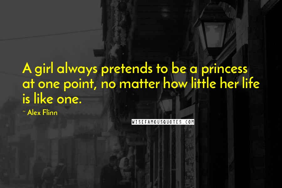 Alex Flinn Quotes: A girl always pretends to be a princess at one point, no matter how little her life is like one.