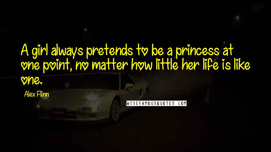 Alex Flinn Quotes: A girl always pretends to be a princess at one point, no matter how little her life is like one.