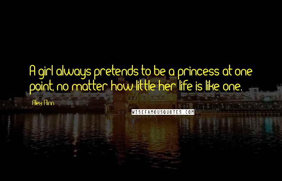 Alex Flinn Quotes: A girl always pretends to be a princess at one point, no matter how little her life is like one.