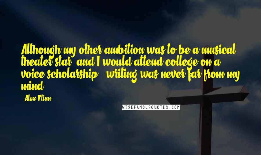 Alex Flinn Quotes: Although my other ambition was to be a musical theater star (and I would attend college on a voice scholarship), writing was never far from my mind.