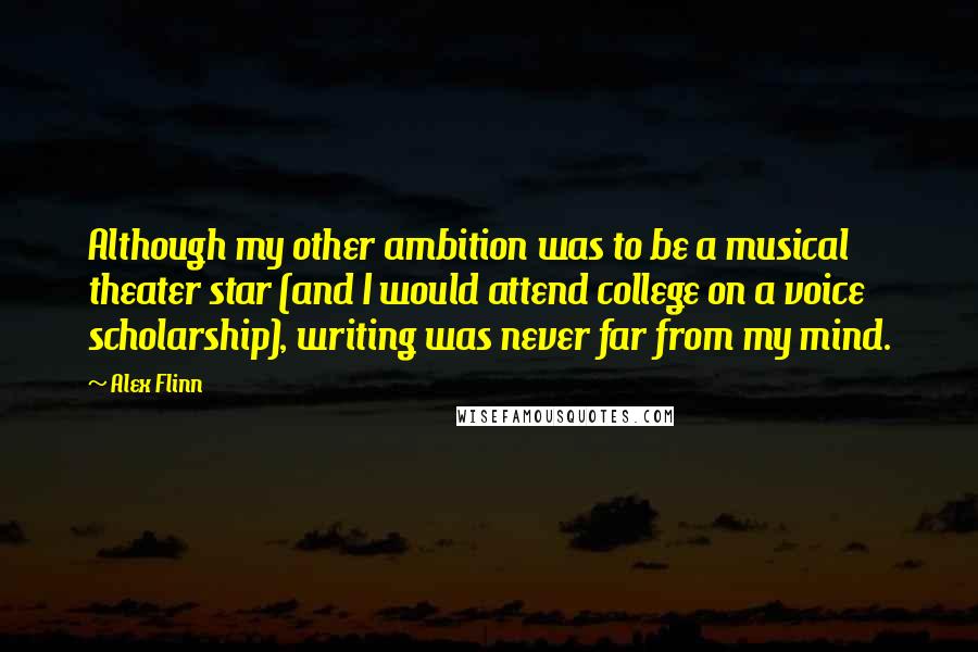 Alex Flinn Quotes: Although my other ambition was to be a musical theater star (and I would attend college on a voice scholarship), writing was never far from my mind.