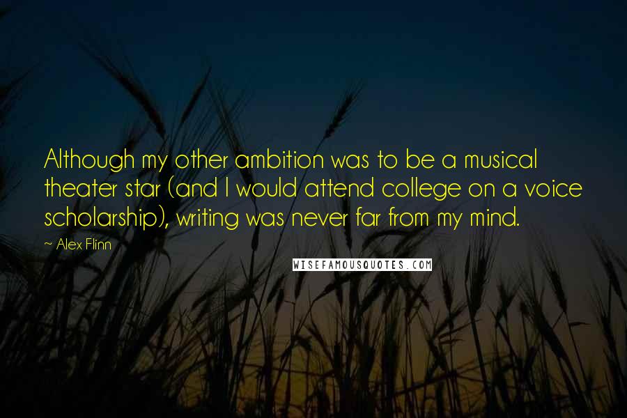 Alex Flinn Quotes: Although my other ambition was to be a musical theater star (and I would attend college on a voice scholarship), writing was never far from my mind.