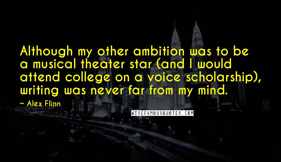 Alex Flinn Quotes: Although my other ambition was to be a musical theater star (and I would attend college on a voice scholarship), writing was never far from my mind.