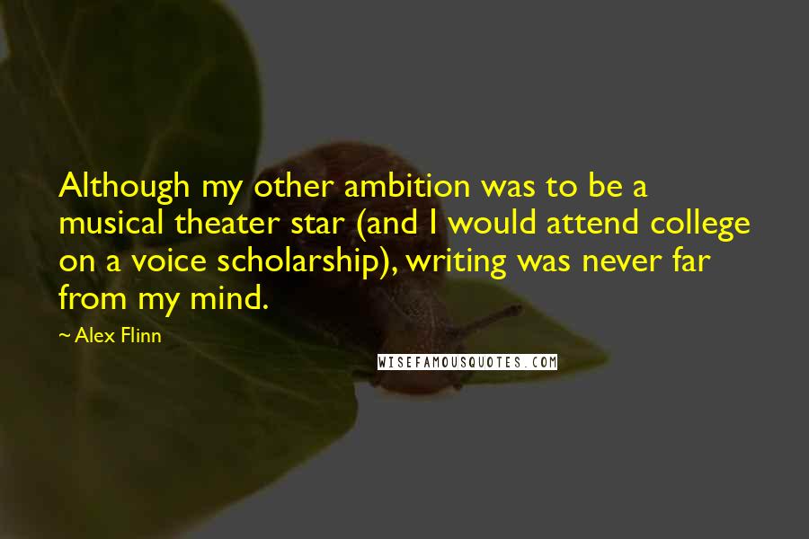 Alex Flinn Quotes: Although my other ambition was to be a musical theater star (and I would attend college on a voice scholarship), writing was never far from my mind.