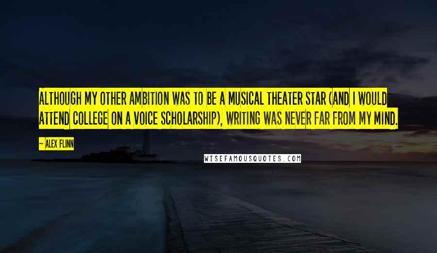 Alex Flinn Quotes: Although my other ambition was to be a musical theater star (and I would attend college on a voice scholarship), writing was never far from my mind.