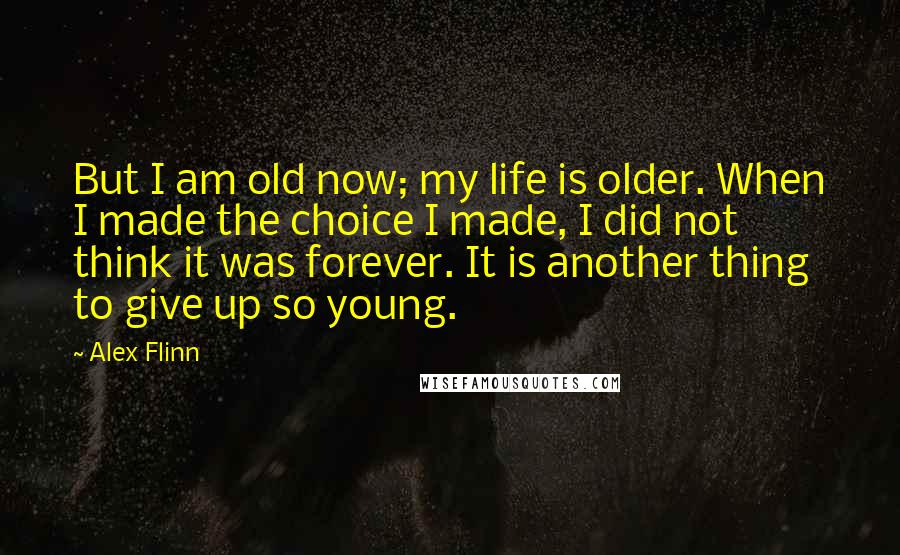 Alex Flinn Quotes: But I am old now; my life is older. When I made the choice I made, I did not think it was forever. It is another thing to give up so young.