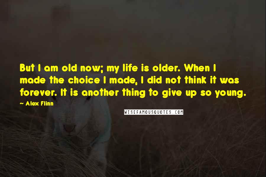 Alex Flinn Quotes: But I am old now; my life is older. When I made the choice I made, I did not think it was forever. It is another thing to give up so young.