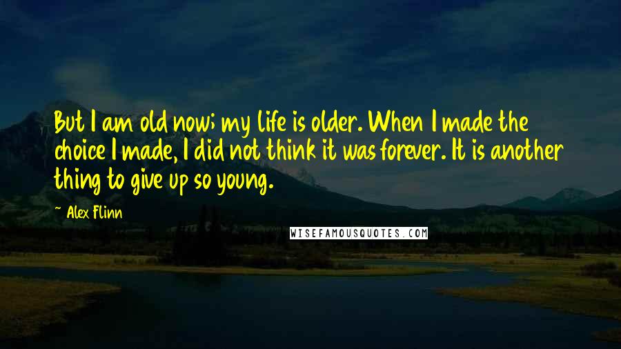 Alex Flinn Quotes: But I am old now; my life is older. When I made the choice I made, I did not think it was forever. It is another thing to give up so young.