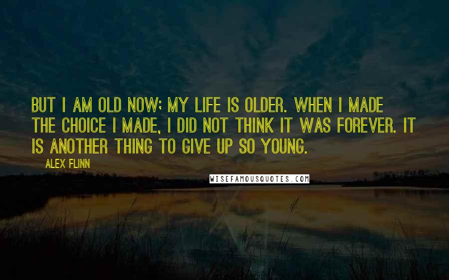 Alex Flinn Quotes: But I am old now; my life is older. When I made the choice I made, I did not think it was forever. It is another thing to give up so young.