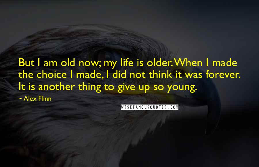 Alex Flinn Quotes: But I am old now; my life is older. When I made the choice I made, I did not think it was forever. It is another thing to give up so young.