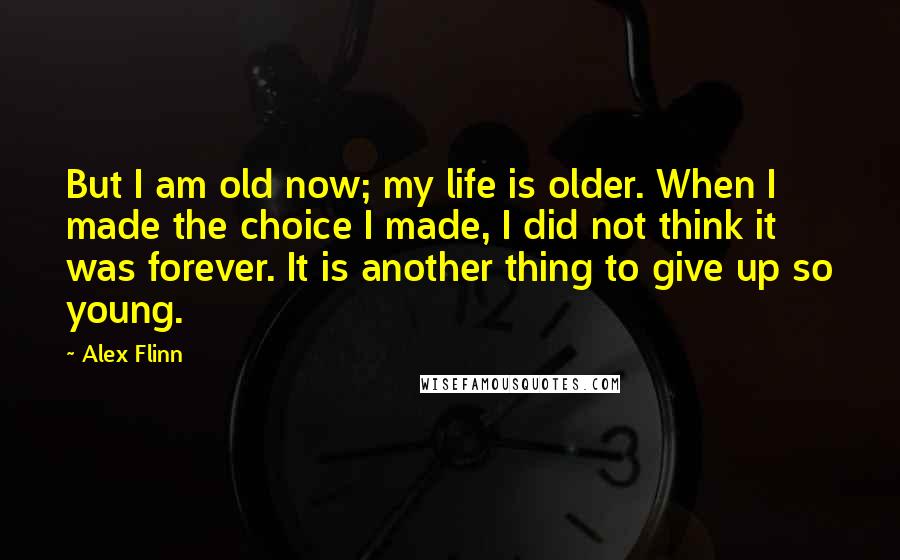 Alex Flinn Quotes: But I am old now; my life is older. When I made the choice I made, I did not think it was forever. It is another thing to give up so young.