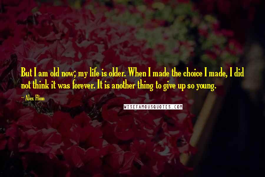 Alex Flinn Quotes: But I am old now; my life is older. When I made the choice I made, I did not think it was forever. It is another thing to give up so young.