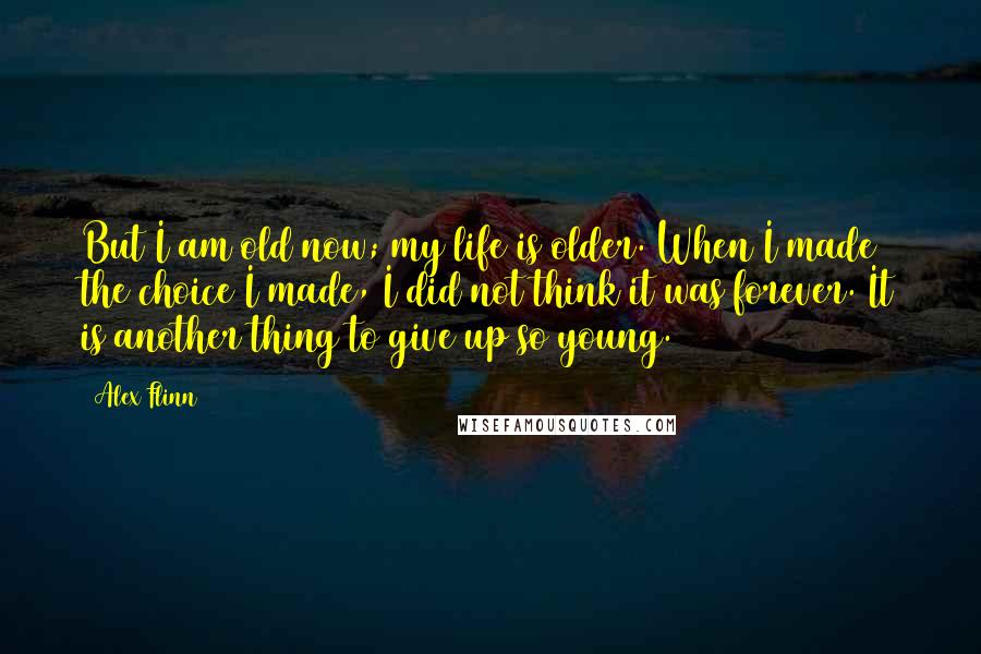 Alex Flinn Quotes: But I am old now; my life is older. When I made the choice I made, I did not think it was forever. It is another thing to give up so young.