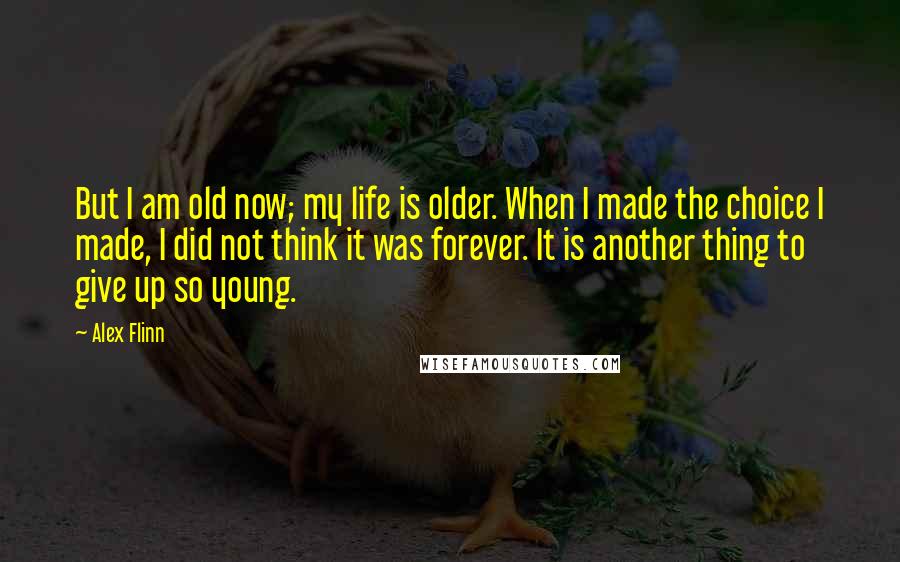 Alex Flinn Quotes: But I am old now; my life is older. When I made the choice I made, I did not think it was forever. It is another thing to give up so young.