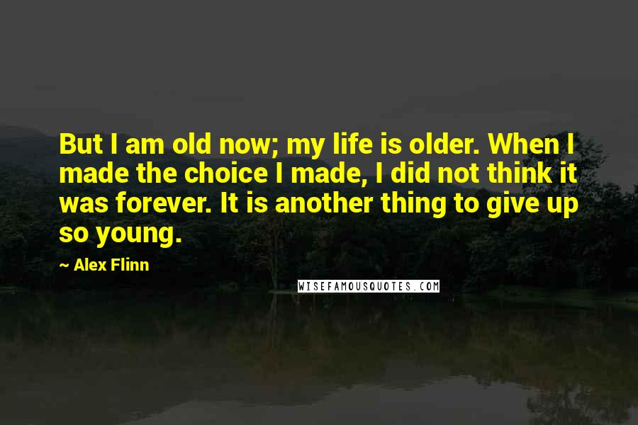 Alex Flinn Quotes: But I am old now; my life is older. When I made the choice I made, I did not think it was forever. It is another thing to give up so young.