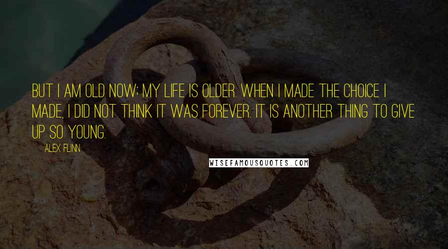 Alex Flinn Quotes: But I am old now; my life is older. When I made the choice I made, I did not think it was forever. It is another thing to give up so young.