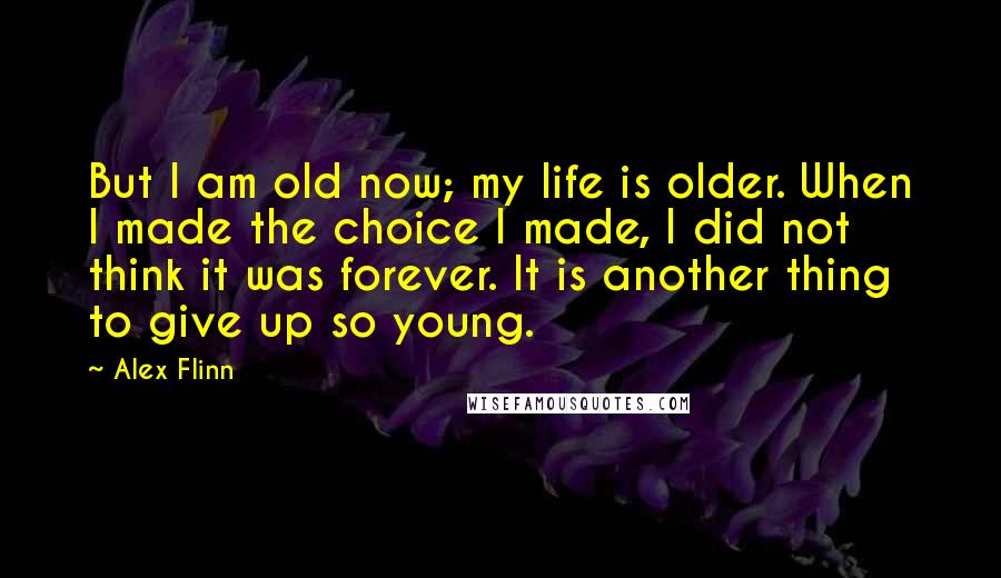 Alex Flinn Quotes: But I am old now; my life is older. When I made the choice I made, I did not think it was forever. It is another thing to give up so young.