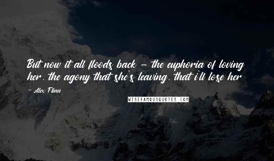 Alex Flinn Quotes: But now it all floods back - the euphoria of loving her, the agony that she's leaving, that i'll lose her