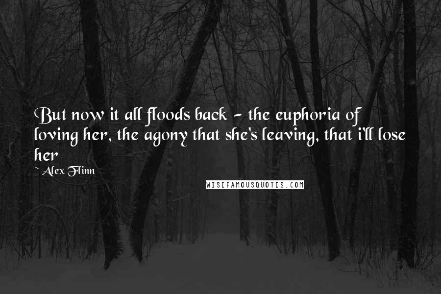 Alex Flinn Quotes: But now it all floods back - the euphoria of loving her, the agony that she's leaving, that i'll lose her